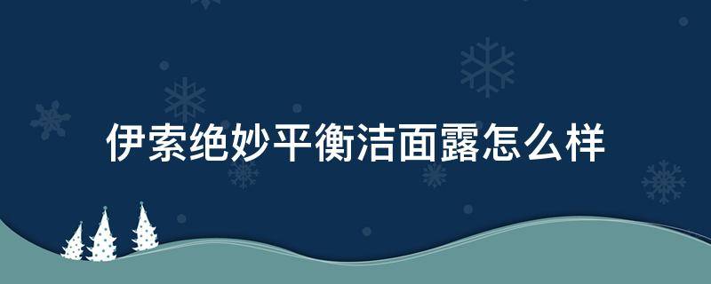 伊索绝妙平衡洁面露怎么样（伊索洗面奶哪个好）