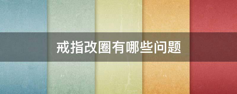 戒指改圈有哪些问题 戒指改圈是怎么改的