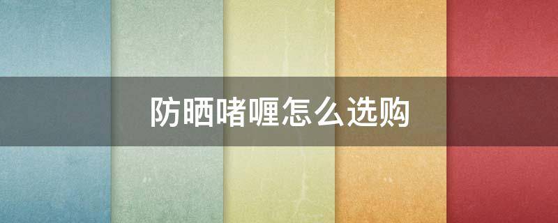防晒啫喱怎么选购 防晒霜和防晒啫喱