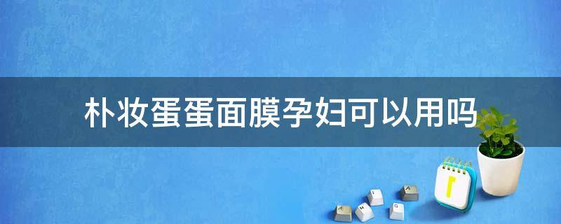 朴妆蛋蛋面膜孕妇可以用吗（朴妆蛋蛋面膜孕妇可以用吗,成分安全吗）