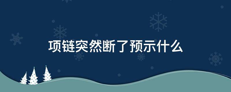项链突然断了预示什么 项链突然断了预示什么意思