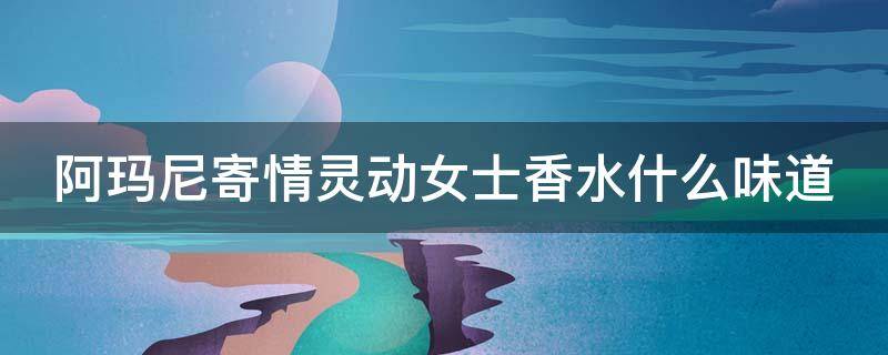 阿玛尼寄情灵动女士香水什么味道（阿玛尼寄情灵动女士香水怎么样）
