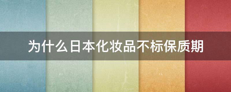 为什么日本化妆品不标保质期（日本化妆品都不标注生产日期保质期吗）