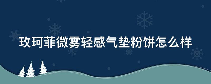 玫珂菲微雾轻感气垫粉饼怎么样 玫珂菲柔雾粉饼真假对比原装