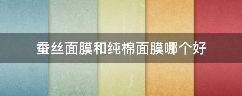 蚕丝面膜和纯棉面膜哪个好（蚕丝面膜和纤维面膜哪个好）