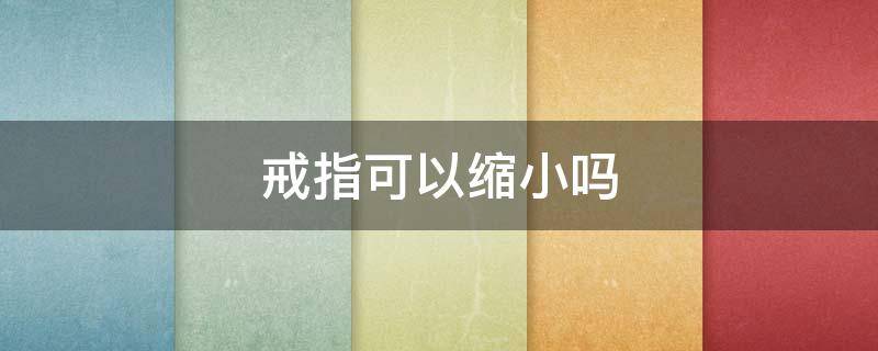 戒指可以缩小吗（戒指缩小是如何弄的）