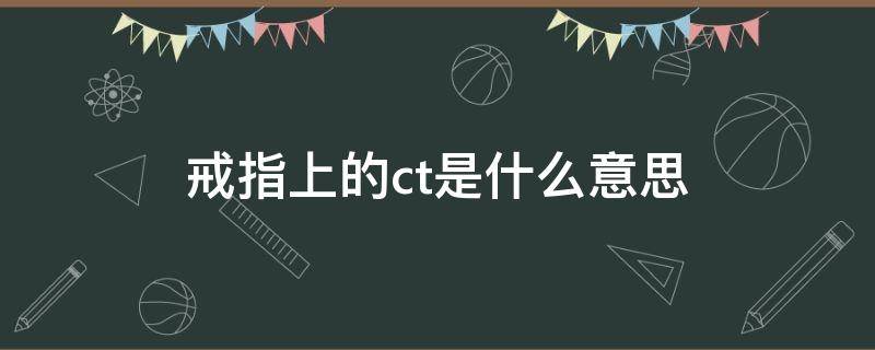 戒指上的ct是什么意思 戒指上ctp是什么意思