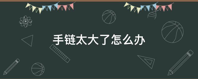 手链太大了怎么办（手链太多了怎么办）