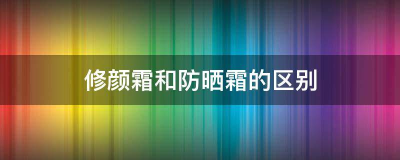 修颜霜和防晒霜的区别（修颜乳和防晒霜的区别）