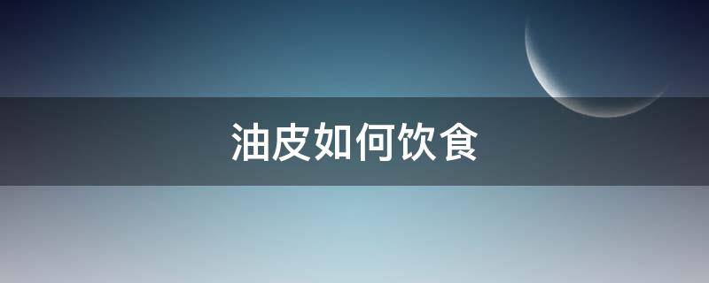油皮如何饮食（油皮饮食注意）