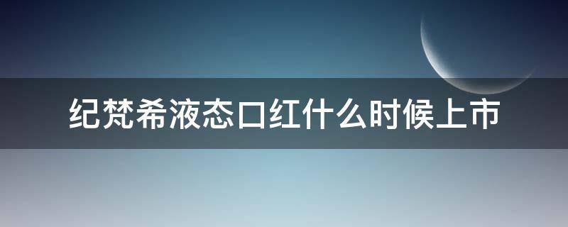 纪梵希液态口红什么时候上市 口红保质期纪梵希
