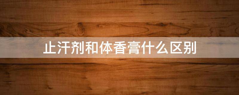 止汗剂和体香膏什么区别 止汗香体露有什么用