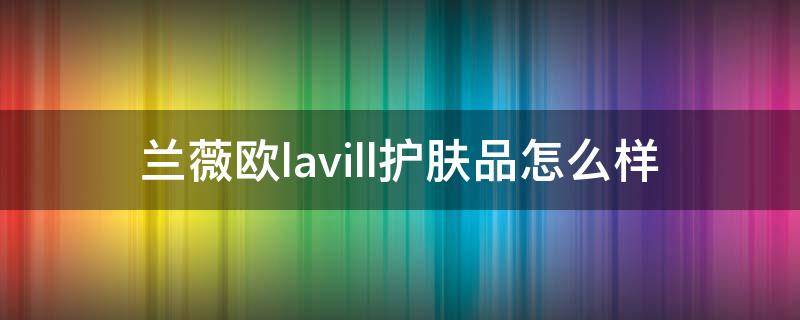 兰薇欧lavill护肤品怎么样（薇姿的护肤品怎么样）