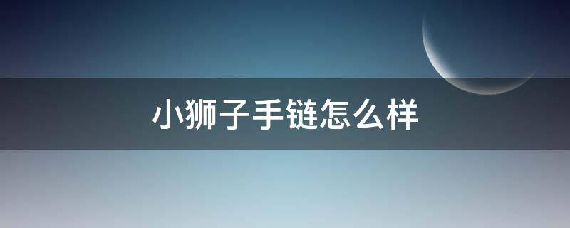 小狮子手链怎么样 小狮子手链哪些值得买