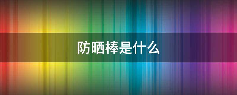 防晒棒是什么 防晒棒是啥