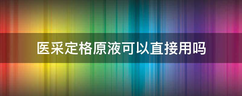 医采定格原液可以直接用吗 医采定格原液是怎么使用的效果怎么样
