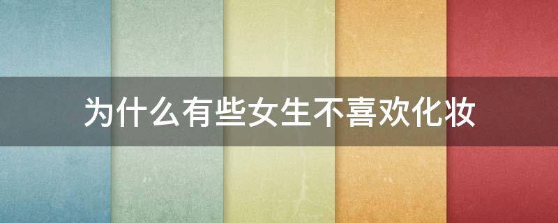 为什么有些女生不喜欢化妆（为什么有些女生不爱化妆）