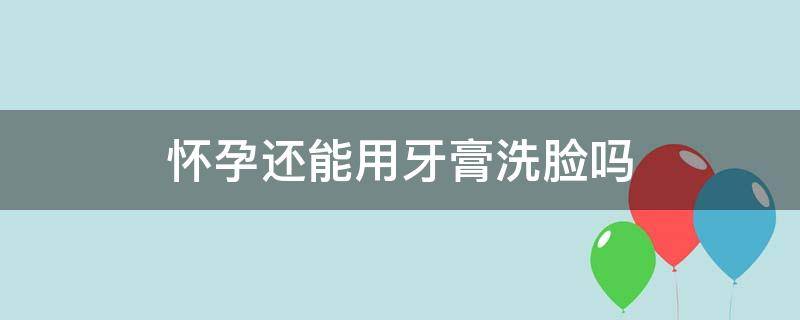 怀孕还能用牙膏洗脸吗（孕妇可以用牙膏擦脸吗）