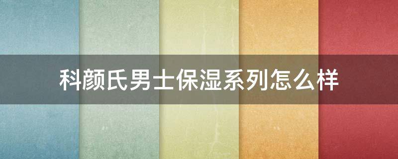 科颜氏男士保湿系列怎么样 科颜氏男士保湿霜