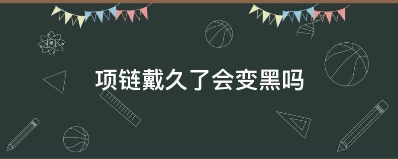 项链戴久了会变黑吗（黄金项链戴久了会变黑吗）