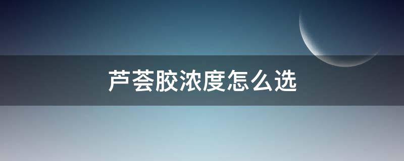 芦荟胶浓度怎么选 芦荟胶是浓度越高越好吗