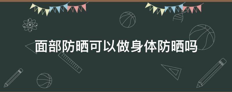 面部防晒可以做身体防晒吗 面部防晒涂身体效果怎么样