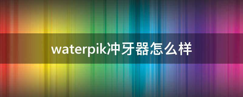 waterpik冲牙器怎么样 waterpik冲牙器怎么充电