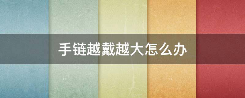 手链越戴越大怎么办（手链戴久了会不会变大）