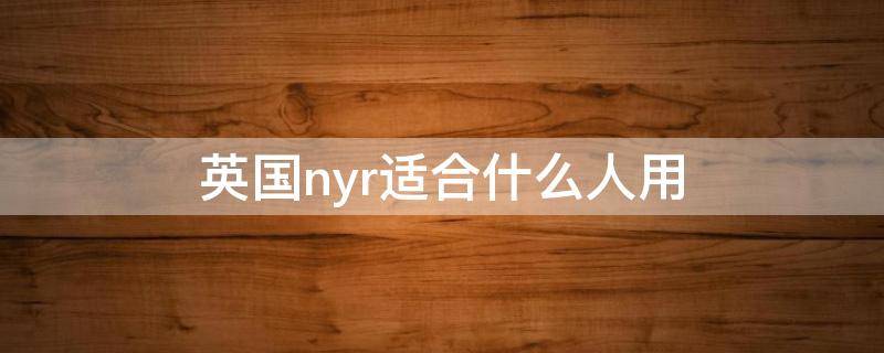 英国nyr适合什么人用 英国NYR
