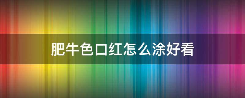肥牛色口红怎么涂好看 口红小肥牛