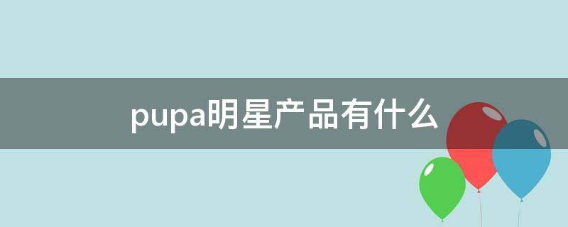 pupa明星产品有什么（pupa化妆品）