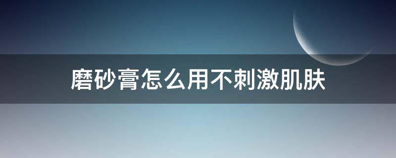 磨砂膏怎么用不刺激肌肤 磨砂膏可以不用吗