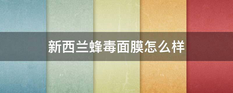 新西兰蜂毒面膜怎么样 新西兰蜂毒面膜正确使用方法