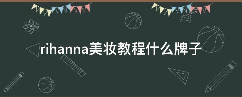 rihanna美妆教程什么牌子 rihanna 化妆品
