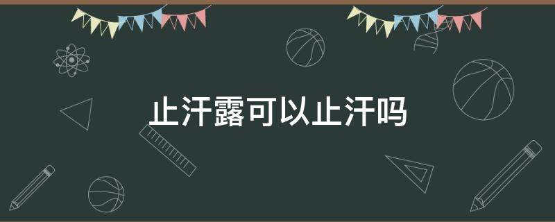止汗露可以止汗吗（止汗露怎么止汗）