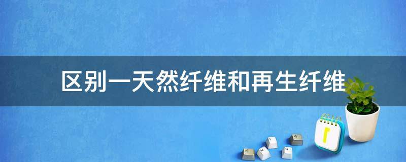 区别一天然纤维和再生纤维（再生纤维的组成与哪些天然纤维相似?）