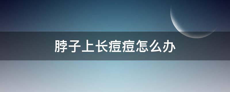 脖子上长痘痘怎么办（女性脖子上长痘痘怎么办）