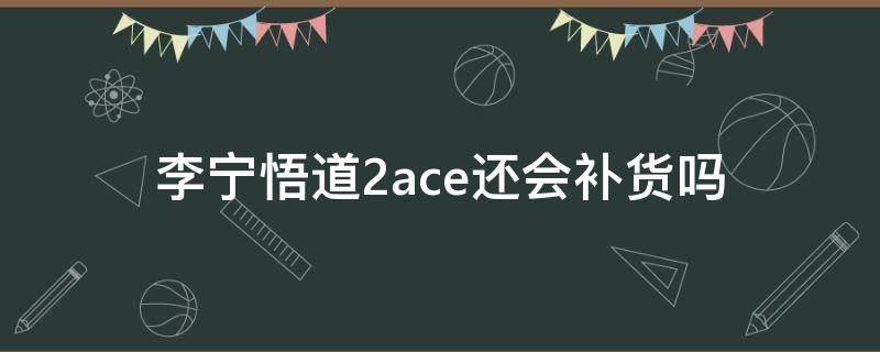 李宁悟道2ace还会补货吗 李宁悟道2.3ace
