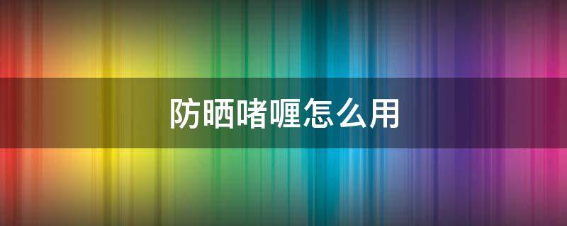 防晒啫喱怎么用 防晒啫喱怎么用?