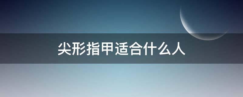 尖形指甲适合什么人（尖指甲好看还是方指甲）
