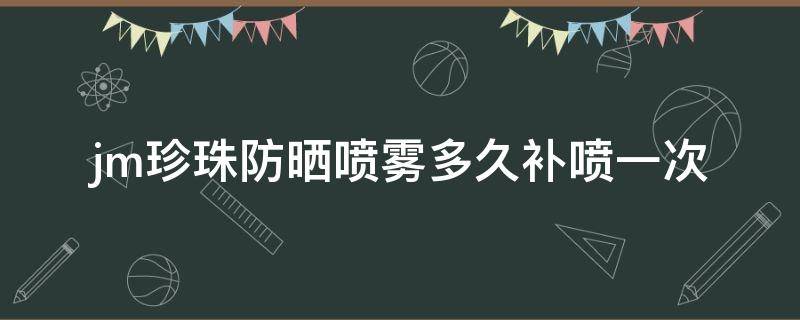 jm珍珠防晒喷雾多久补喷一次 jm珍珠防晒喷雾保质期