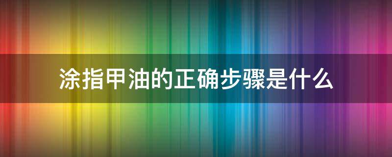 涂指甲油的正确步骤是什么 涂指甲油第一步骤要先涂什么