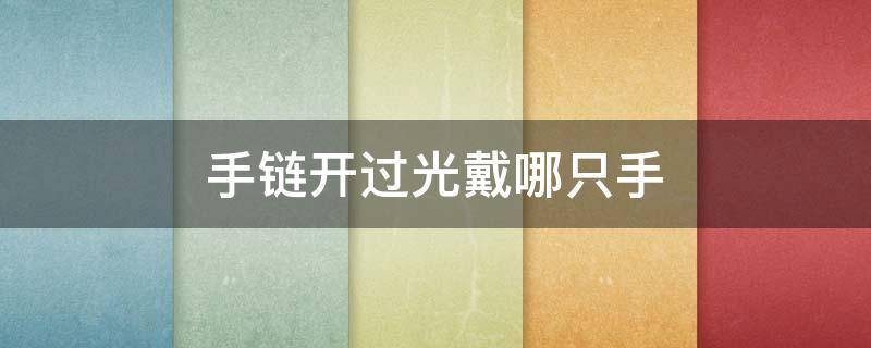 手链开过光戴哪只手（开光的手链戴哪只手）