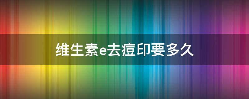维生素e去痘印要多久 维生素e去除痘印,需要多久