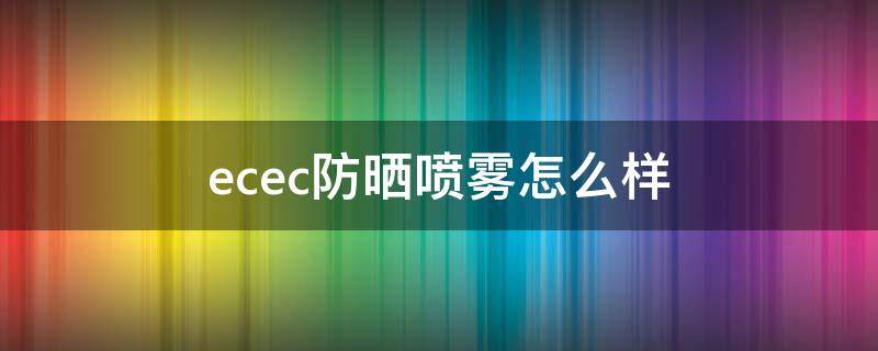 ecec防晒喷雾怎么样（防晒喷雾谁家好用）