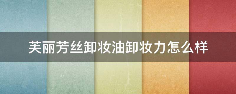 芙丽芳丝卸妆油卸妆力怎么样 芙丽芳丝的卸妆油怎么样