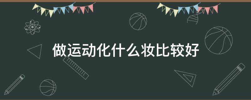 做运动化什么妆比较好（穿运动装化什么妆好看）