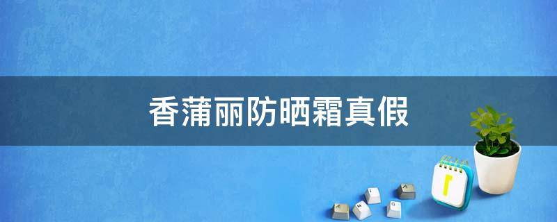 香蒲丽防晒霜真假 香蒲丽防晒霜真假辨别