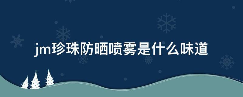 jm珍珠防晒喷雾是什么味道（JM珍珠防晒喷雾含酒精吗）
