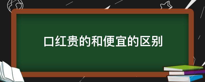 口红贵的和便宜的区别（口红贵的和便宜的有啥区别）